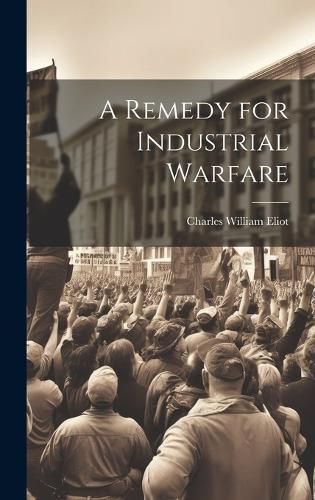 A Remedy for Industrial Warfare By Eliot Charles William 9781019833643