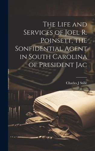 Life and Services of Joel R. Poinsett, the Sonfidential Agent in South Carolina of President Jac