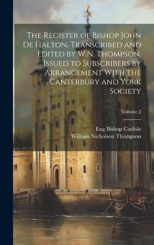 Register of Bishop John de Halton. Transcribed and Edited by W.N. Thompson. Issued to Subscribers by Arrangement With the Canterbury and York ...