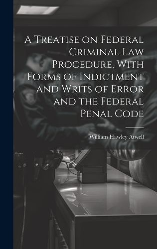 Treatise on Federal Criminal law Procedure, With Forms of Indictment and Writs of Error and the Federal Penal Code