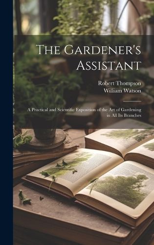 Gardener's Assistant; a Practical and Scientific Exposition of the art of Gardening in all its Branches