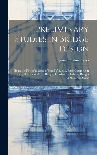 Preliminary Studies in Bridge Design; Being the First of a Series of Small Volumes, Each Complete in Itself, Dealing With the Design of Ordinary ...