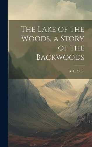 Lake of the Woods, a Story of the Backwoods By A L O E 9781019920473