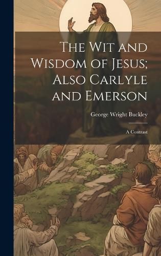 wit and Wisdom of Jesus; Also Carlyle and Emerson By Buckley