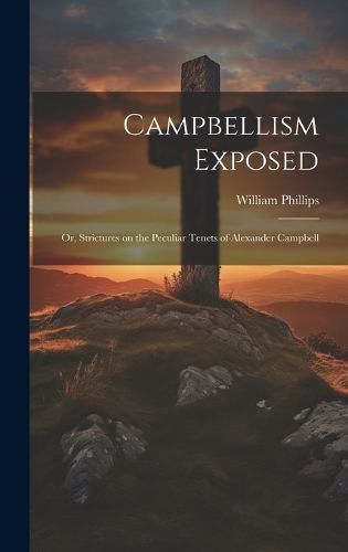 Campbellism Exposed; or, Strictures on the Peculiar Tenets of Alexander Campbell