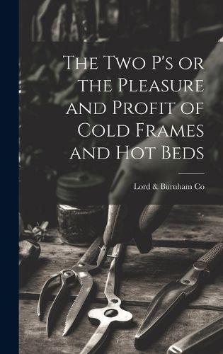 The Two P's or the Pleasure and Profit of Cold Frames and Hot Beds
