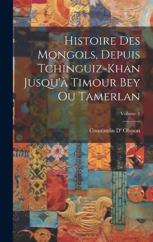 Histoire Des Mongols, Depuis Tchinguiz-Khan Jusqu'à Timour Bey Ou Tamerlan; Volume 1