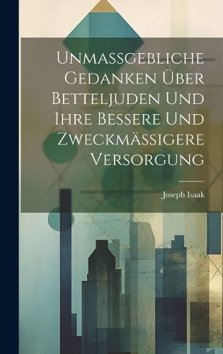 Unmassgebliche Gedanken Über Betteljuden Und Ihre Bessere Und Zweckmässigere Versorgung