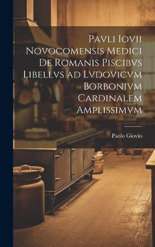 Pavli Iovii Novocomensis Medici De Romanis Piscibvs Libellvs Ad Lvdovicvm Borbonivm Cardinalem Amplissimvm