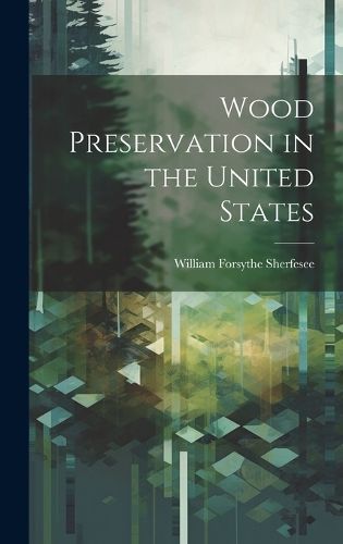 Wood Preservation in the United States By William Forsythe Sherfesee