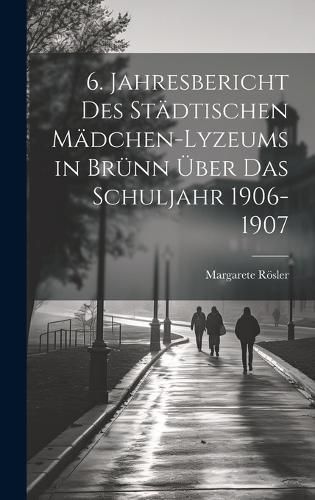 6. Jahresbericht Des Städtischen Mädchen-Lyzeums in Brünn Über Das Schuljahr 1906-1907