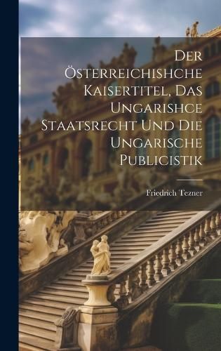 Österreichishche Kaisertitel, Das Ungarishce Staatsrecht Und Die Ungarische Publicistik