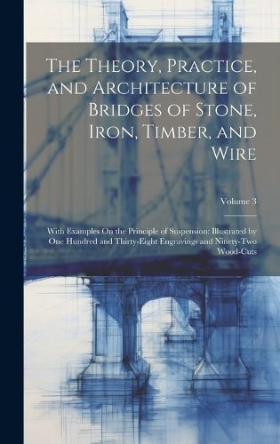 Theory, Practice, and Architecture of Bridges of Stone, Iron, Timber, and Wire