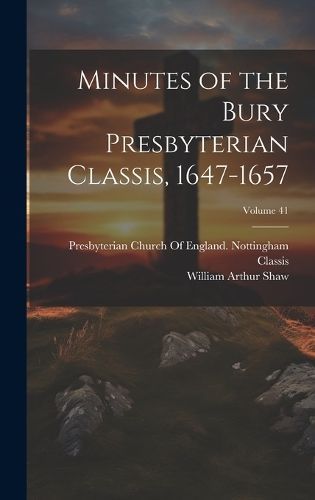 Minutes of the Bury Presbyterian Classis, 1647-1657; Volume 41 By Shaw