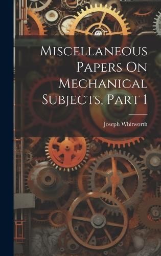 Miscellaneous Papers On Mechanical Subjects, Part 1 By Whitworth