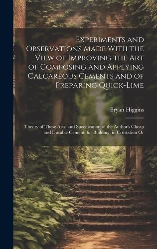 Experiments and Observations Made With the View of Improving the Art of Composing and Applying Calcareous Cements and of Preparing Quick-Lime