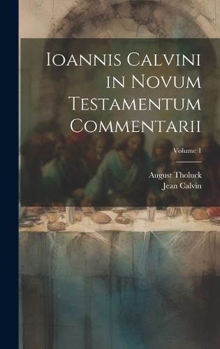 Ioannis Calvini in Novum Testamentum Commentarii; Volume 1 By Calvin