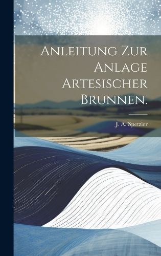 Anleitung zur Anlage artesischer Brunnen. By Spetzler 9781020115455
