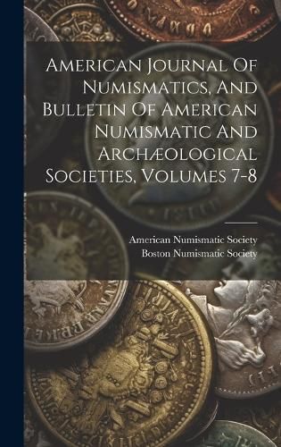 American Journal Of Numismatics, And Bulletin Of American Numismatic And Archæological Societies, Volumes 7-8