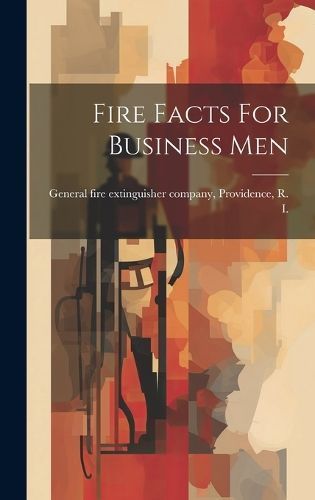 Fire Facts For Business Men By General Fire Extinguisher Company