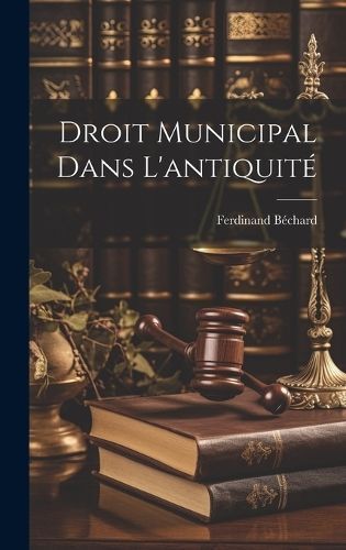 Droit Municipal Dans L'antiquité By Béchard 9781020239625 (Hardback)