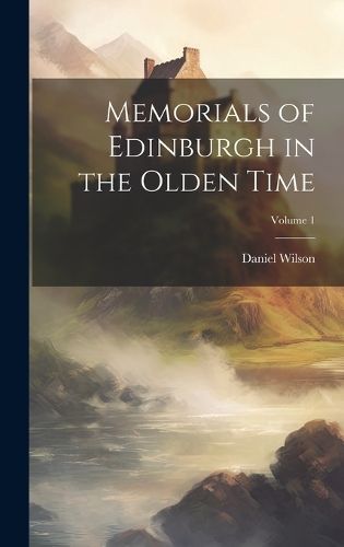 Memorials of Edinburgh in the Olden Time; Volume 1 By Wilson