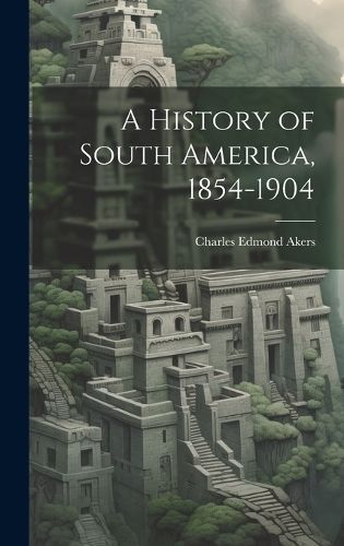 History of South America, 1854-1904 By Akers 9781020265600 (Hardback)