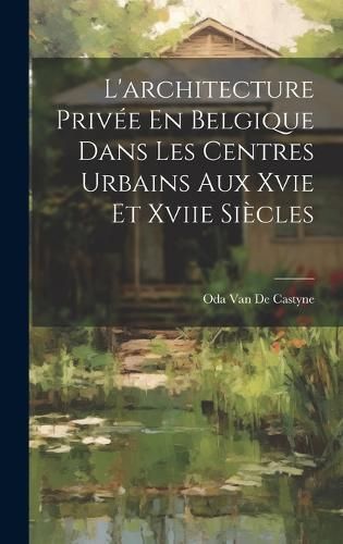L'architecture Privée En Belgique Dans Les Centres Urbains Aux Xvie Et Xviie Siècles