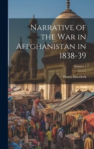 Narrative of the War in Affghanistan in 1838-39; Volume 1 By Havelock