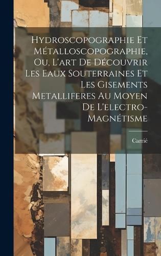 Hydroscopographie Et Métalloscopographie, Ou, L'art De Découvrir Les Eaux Souterraines Et Les Gisements Metalliferes Au Moyen De ...