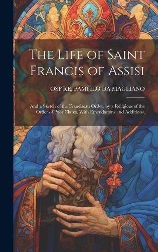 Life of Saint Francis of Assisi; and a Sketch of the Franciscan Order, by a Religious of the Order of Poor Clares. With Emendations and Additions,
