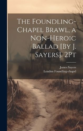 Foundling-Chapel Brawl, a Non-Heroic Ballad [By J. Sayers]. 2Pt