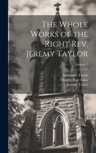 Whole Works of the Right Rev. Jeremy Taylor; Volume 7 By Taylor