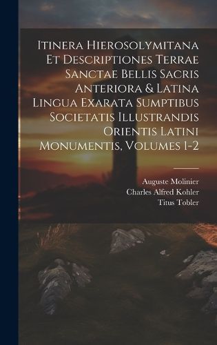 Itinera Hierosolymitana Et Descriptiones Terrae Sanctae Bellis Sacris Anteriora & Latina Lingua Exarata Sumptibus Societatis Illustrandis ...