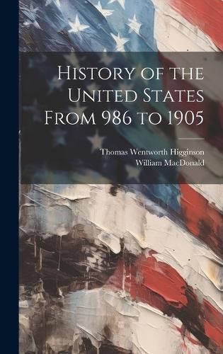 History of the United States From 986 to 1905 By Higginson (Hardback)