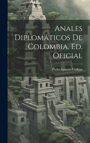 Anales Diplomáticos De Colombia. Ed. Oficial By Cadena 9781020366123