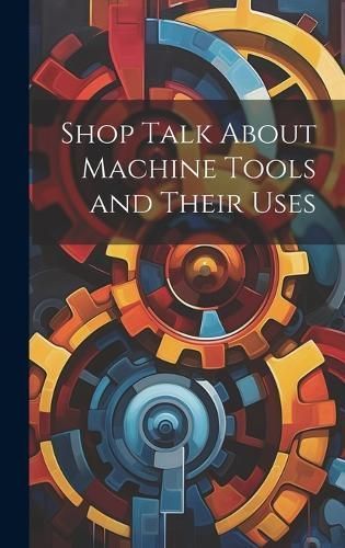 Shop Talk About Machine Tools and Their Uses By Anonymous (Hardback)