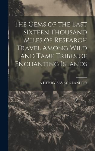 Gems of the East Sixteen Thousand Miles of Research Travel Among Wild and Tame Tribes of Enchanting Islands