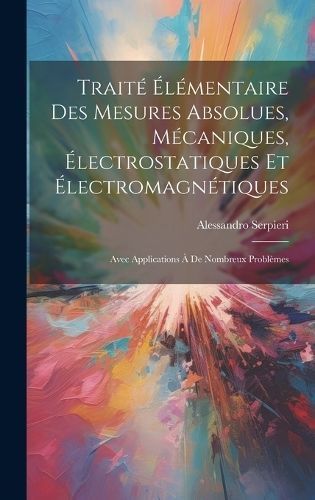 Traité Élémentaire Des Mesures Absolues, Mécaniques, Électrostatiques Et Électromagnétiques