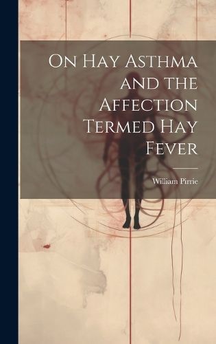 On Hay Asthma and the Affection Termed Hay Fever By Pirrie (Hardback)