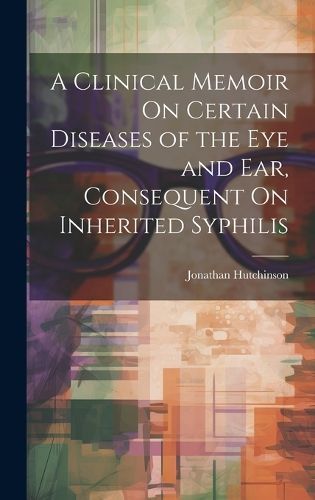 Clinical Memoir On Certain Diseases of the Eye and Ear, Consequent On Inherited Syphilis