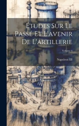 Études Sur Le Passé Et L'avenir De L'artillerie; Volume 4 (Hardback)