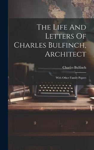 The Life And Letters Of Charles Bulfinch, Architect 9781020420450