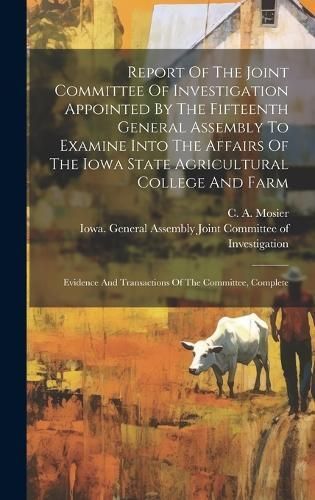 Report Of The Joint Committee Of Investigation Appointed By The Fifteenth General Assembly To Examine Into The Affairs Of The Iowa State ...