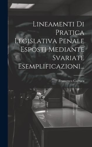 Lineamenti Di Pratica Legislativa Penale Esposti Mediante Svariate Esemplificazioni...
