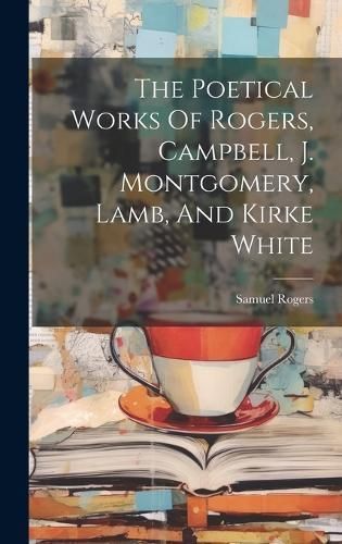 Poetical Works Of Rogers, Campbell, J. Montgomery, Lamb, And Kirke White