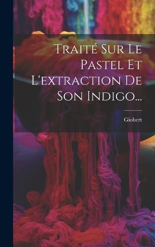 Traité Sur Le Pastel Et L'extraction De Son Indigo... By Giobert