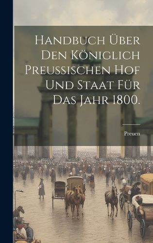 Handbuch über den königlich Preußischen Hof und Staat für das Jahr 1800.