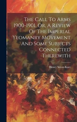 Call To Arms 1900-1901, Or, A Review Of The Imperial Yeomanry Movement And Some Subjects Connected Therewith