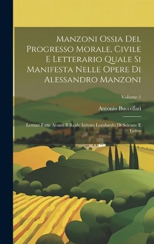 Manzoni Ossia Del Progresso Morale, Civile E Letterario Quale Si Manifesta Nelle Opere Di Alessandro Manzoni